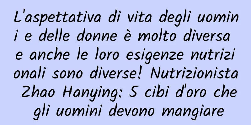 L'aspettativa di vita degli uomini e delle donne è molto diversa e anche le loro esigenze nutrizionali sono diverse! Nutrizionista Zhao Hanying: 5 cibi d'oro che gli uomini devono mangiare