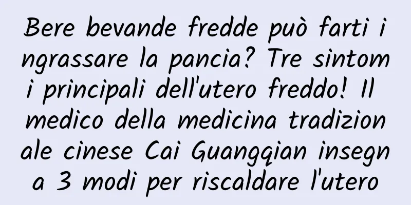 Bere bevande fredde può farti ingrassare la pancia? Tre sintomi principali dell'utero freddo! Il medico della medicina tradizionale cinese Cai Guangqian insegna 3 modi per riscaldare l'utero