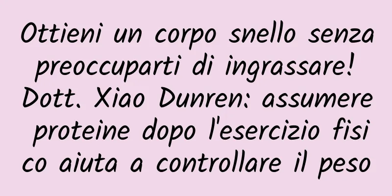 Ottieni un corpo snello senza preoccuparti di ingrassare! Dott. Xiao Dunren: assumere proteine ​​dopo l'esercizio fisico aiuta a controllare il peso