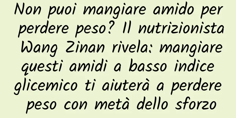 Non puoi mangiare amido per perdere peso? Il nutrizionista Wang Zinan rivela: mangiare questi amidi a basso indice glicemico ti aiuterà a perdere peso con metà dello sforzo