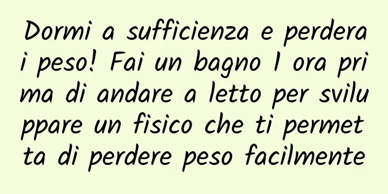 Dormi a sufficienza e perderai peso! Fai un bagno 1 ora prima di andare a letto per sviluppare un fisico che ti permetta di perdere peso facilmente