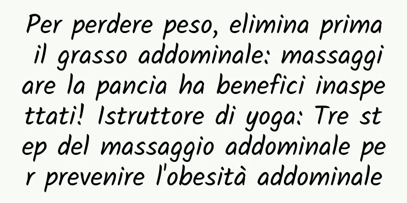 Per perdere peso, elimina prima il grasso addominale: massaggiare la pancia ha benefici inaspettati! Istruttore di yoga: Tre step del massaggio addominale per prevenire l'obesità addominale