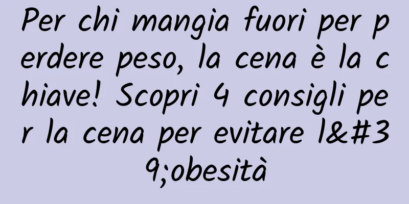 Per chi mangia fuori per perdere peso, la cena è la chiave! Scopri 4 consigli per la cena per evitare l'obesità