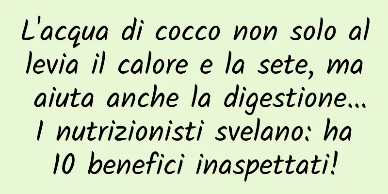 L'acqua di cocco non solo allevia il calore e la sete, ma aiuta anche la digestione... I nutrizionisti svelano: ha 10 benefici inaspettati!