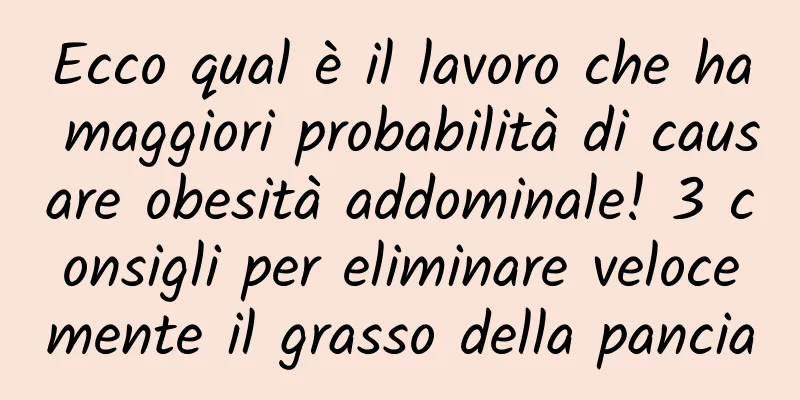 Ecco qual è il lavoro che ha maggiori probabilità di causare obesità addominale! 3 consigli per eliminare velocemente il grasso della pancia
