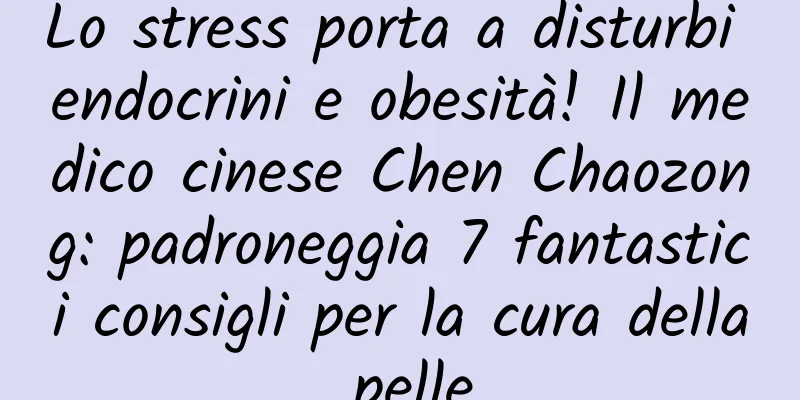 Lo stress porta a disturbi endocrini e obesità! Il medico cinese Chen Chaozong: padroneggia 7 fantastici consigli per la cura della pelle