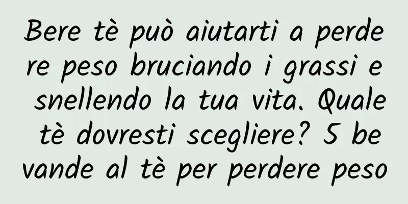 Bere tè può aiutarti a perdere peso bruciando i grassi e snellendo la tua vita. Quale tè dovresti scegliere? 5 bevande al tè per perdere peso