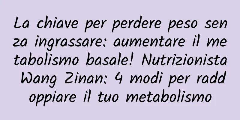 La chiave per perdere peso senza ingrassare: aumentare il metabolismo basale! Nutrizionista Wang Zinan: 4 modi per raddoppiare il tuo metabolismo