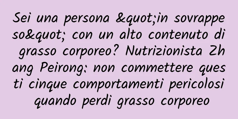 Sei una persona "in sovrappeso" con un alto contenuto di grasso corporeo? Nutrizionista Zhang Peirong: non commettere questi cinque comportamenti pericolosi quando perdi grasso corporeo