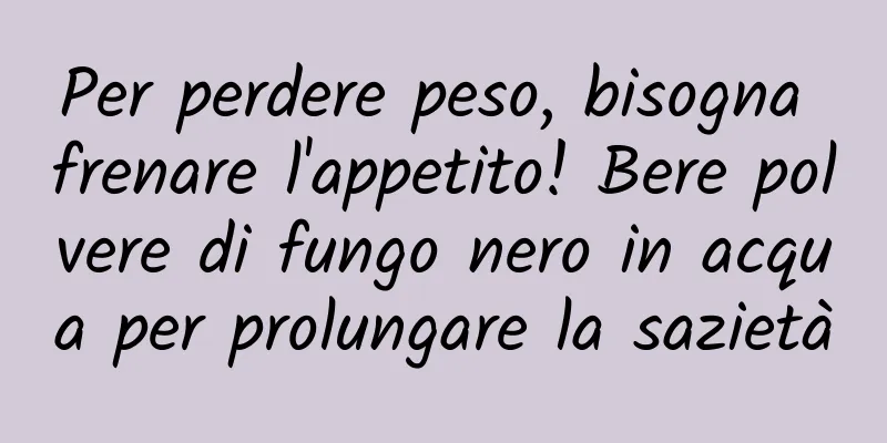 Per perdere peso, bisogna frenare l'appetito! Bere polvere di fungo nero in acqua per prolungare la sazietà