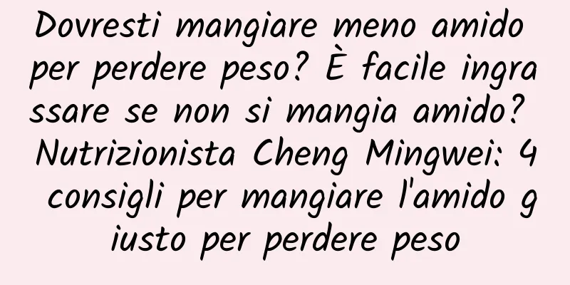 Dovresti mangiare meno amido per perdere peso? È facile ingrassare se non si mangia amido? Nutrizionista Cheng Mingwei: 4 consigli per mangiare l'amido giusto per perdere peso