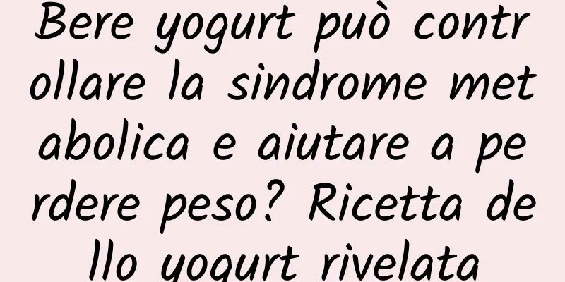 Bere yogurt può controllare la sindrome metabolica e aiutare a perdere peso? Ricetta dello yogurt rivelata