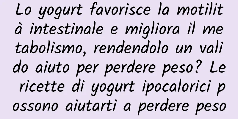 Lo yogurt favorisce la motilità intestinale e migliora il metabolismo, rendendolo un valido aiuto per perdere peso? Le ricette di yogurt ipocalorici possono aiutarti a perdere peso