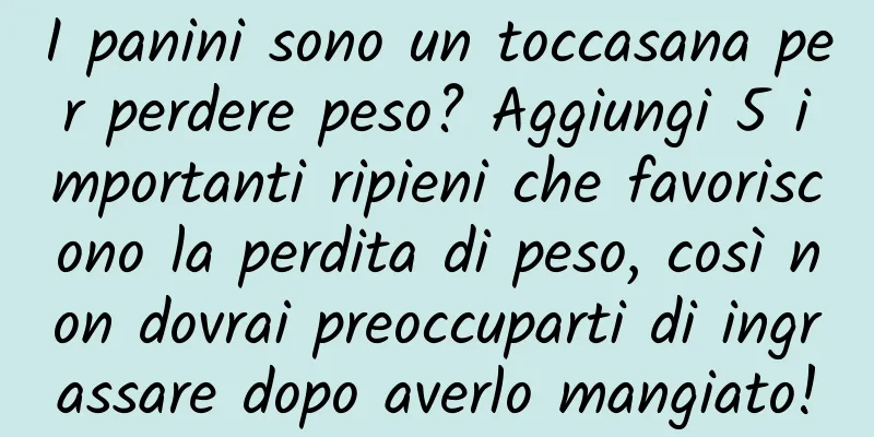 I panini sono un toccasana per perdere peso? Aggiungi 5 importanti ripieni che favoriscono la perdita di peso, così non dovrai preoccuparti di ingrassare dopo averlo mangiato!