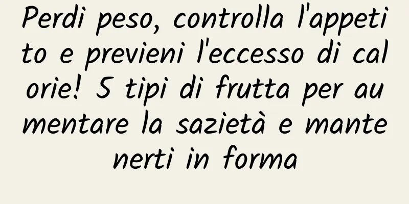 Perdi peso, controlla l'appetito e previeni l'eccesso di calorie! 5 tipi di frutta per aumentare la sazietà e mantenerti in forma