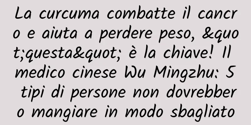 La curcuma combatte il cancro e aiuta a perdere peso, "questa" è la chiave! Il medico cinese Wu Mingzhu: 5 tipi di persone non dovrebbero mangiare in modo sbagliato