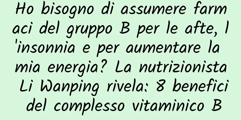 Ho bisogno di assumere farmaci del gruppo B per le afte, l'insonnia e per aumentare la mia energia? La nutrizionista Li Wanping rivela: 8 benefici del complesso vitaminico B