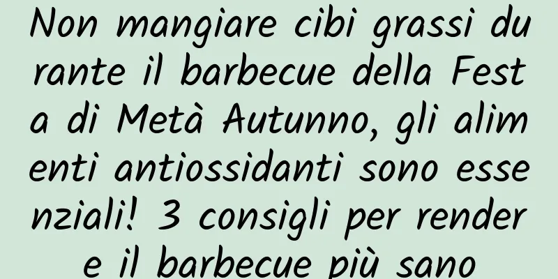 Non mangiare cibi grassi durante il barbecue della Festa di Metà Autunno, gli alimenti antiossidanti sono essenziali! 3 consigli per rendere il barbecue più sano