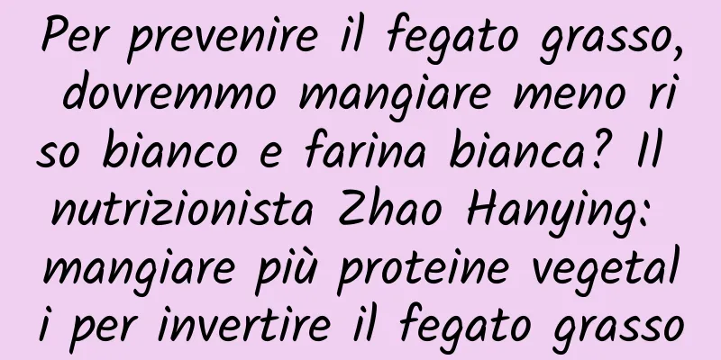 Per prevenire il fegato grasso, dovremmo mangiare meno riso bianco e farina bianca? Il nutrizionista Zhao Hanying: mangiare più proteine ​​vegetali per invertire il fegato grasso
