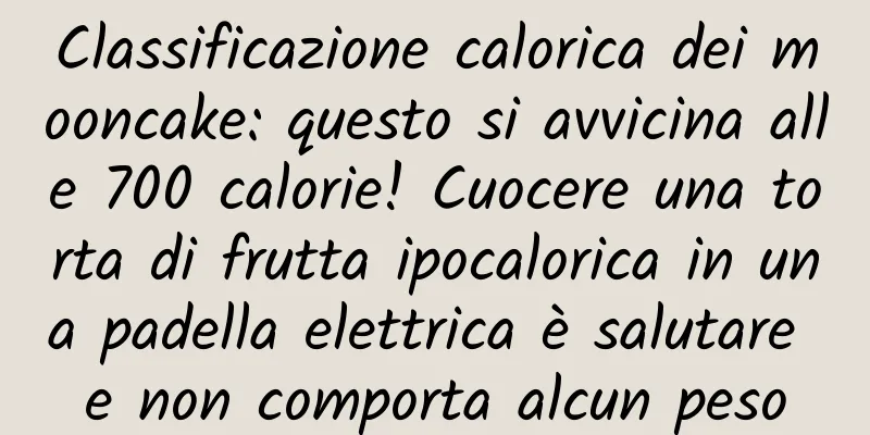 Classificazione calorica dei mooncake: questo si avvicina alle 700 calorie! Cuocere una torta di frutta ipocalorica in una padella elettrica è salutare e non comporta alcun peso