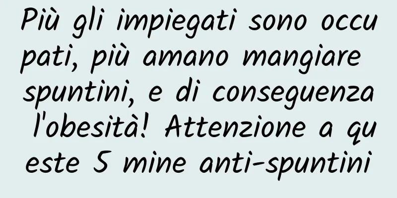 Più gli impiegati sono occupati, più amano mangiare spuntini, e di conseguenza l'obesità! Attenzione a queste 5 mine anti-spuntini