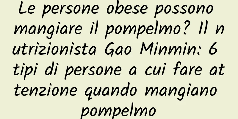 Le persone obese possono mangiare il pompelmo? Il nutrizionista Gao Minmin: 6 tipi di persone a cui fare attenzione quando mangiano pompelmo