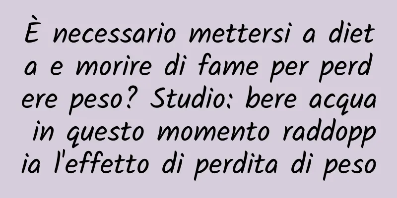 È necessario mettersi a dieta e morire di fame per perdere peso? Studio: bere acqua in questo momento raddoppia l'effetto di perdita di peso
