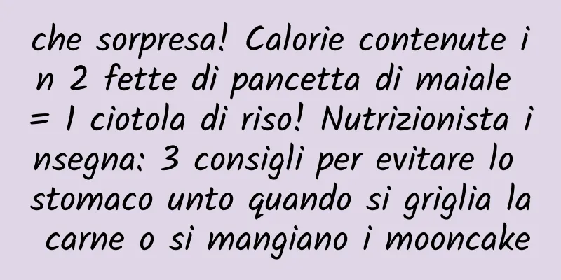 che sorpresa! Calorie contenute in 2 fette di pancetta di maiale = 1 ciotola di riso! Nutrizionista insegna: 3 consigli per evitare lo stomaco unto quando si griglia la carne o si mangiano i mooncake