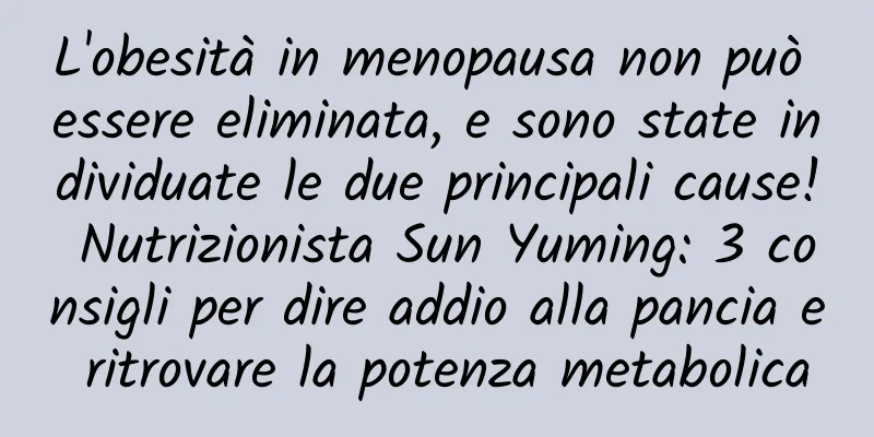L'obesità in menopausa non può essere eliminata, e sono state individuate le due principali cause! Nutrizionista Sun Yuming: 3 consigli per dire addio alla pancia e ritrovare la potenza metabolica