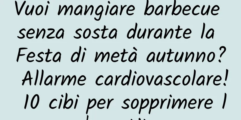 Vuoi mangiare barbecue senza sosta durante la Festa di metà autunno? Allarme cardiovascolare! 10 cibi per sopprimere l'appetito