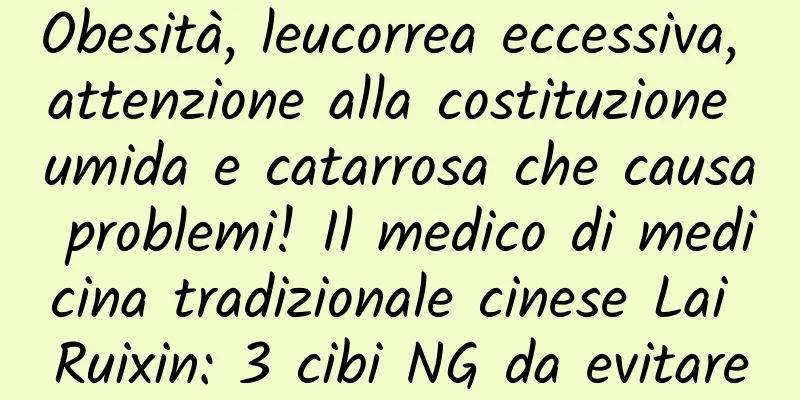 Obesità, leucorrea eccessiva, attenzione alla costituzione umida e catarrosa che causa problemi! Il medico di medicina tradizionale cinese Lai Ruixin: 3 cibi NG da evitare