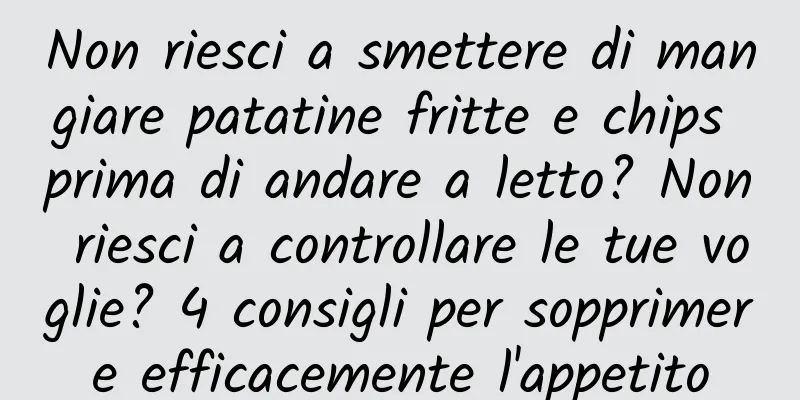 Non riesci a smettere di mangiare patatine fritte e chips prima di andare a letto? Non riesci a controllare le tue voglie? 4 consigli per sopprimere efficacemente l'appetito