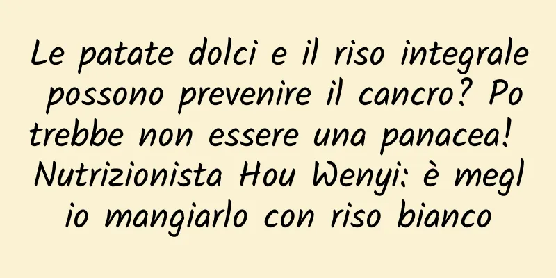 Le patate dolci e il riso integrale possono prevenire il cancro? Potrebbe non essere una panacea! Nutrizionista Hou Wenyi: è meglio mangiarlo con riso bianco