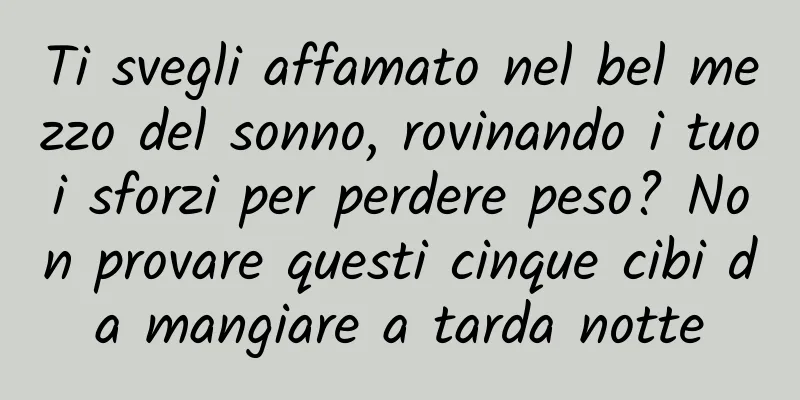 Ti svegli affamato nel bel mezzo del sonno, rovinando i tuoi sforzi per perdere peso? Non provare questi cinque cibi da mangiare a tarda notte
