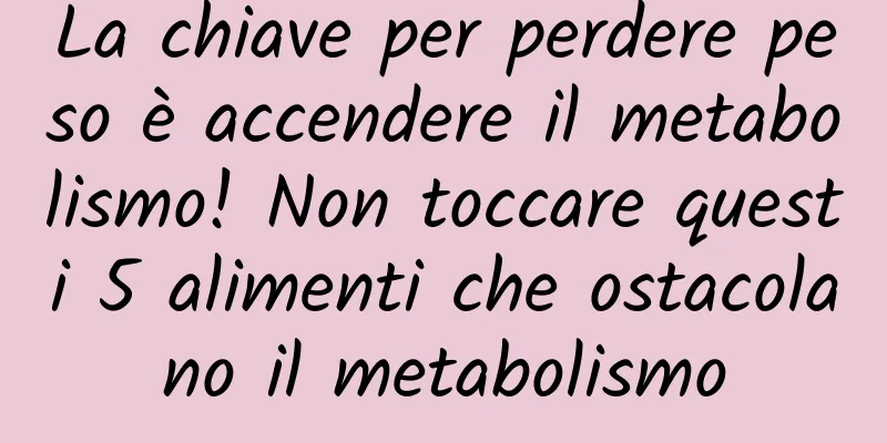 La chiave per perdere peso è accendere il metabolismo! Non toccare questi 5 alimenti che ostacolano il metabolismo