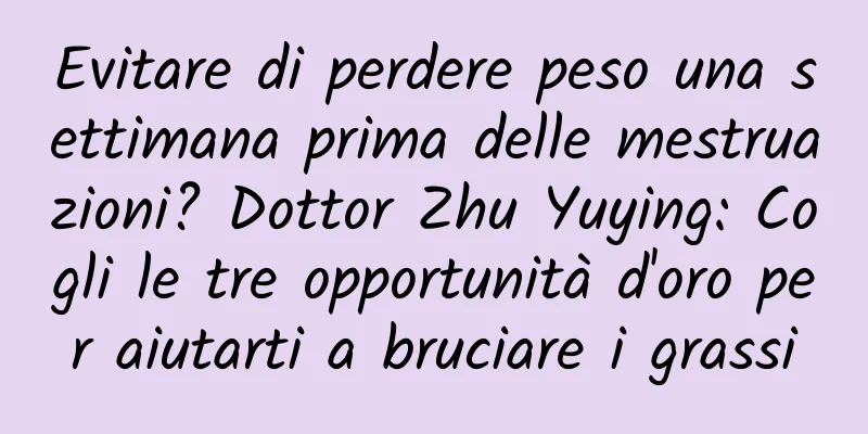 Evitare di perdere peso una settimana prima delle mestruazioni? Dottor Zhu Yuying: Cogli le tre opportunità d'oro per aiutarti a bruciare i grassi