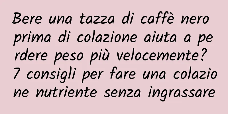 Bere una tazza di caffè nero prima di colazione aiuta a perdere peso più velocemente? 7 consigli per fare una colazione nutriente senza ingrassare
