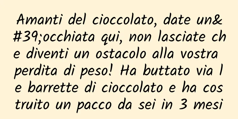 Amanti del cioccolato, date un'occhiata qui, non lasciate che diventi un ostacolo alla vostra perdita di peso! Ha buttato via le barrette di cioccolato e ha costruito un pacco da sei in 3 mesi