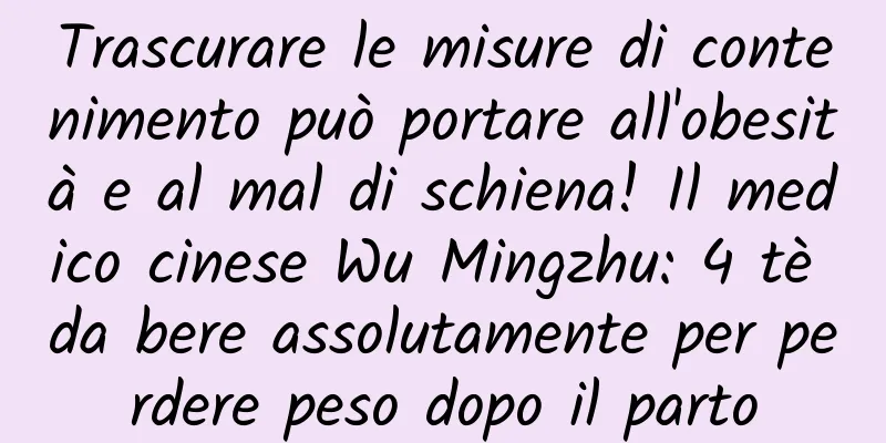 Trascurare le misure di contenimento può portare all'obesità e al mal di schiena! Il medico cinese Wu Mingzhu: 4 tè da bere assolutamente per perdere peso dopo il parto