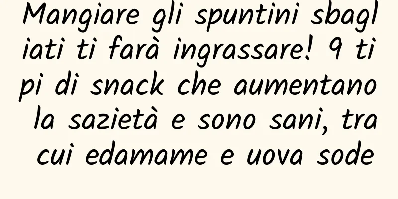 Mangiare gli spuntini sbagliati ti farà ingrassare! 9 tipi di snack che aumentano la sazietà e sono sani, tra cui edamame e uova sode