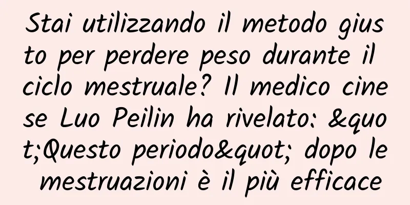 Stai utilizzando il metodo giusto per perdere peso durante il ciclo mestruale? Il medico cinese Luo Peilin ha rivelato: "Questo periodo" dopo le mestruazioni è il più efficace