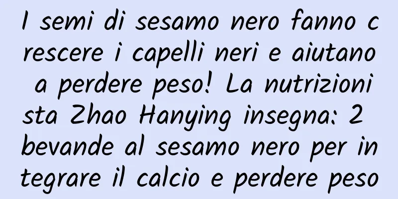 I semi di sesamo nero fanno crescere i capelli neri e aiutano a perdere peso! La nutrizionista Zhao Hanying insegna: 2 bevande al sesamo nero per integrare il calcio e perdere peso