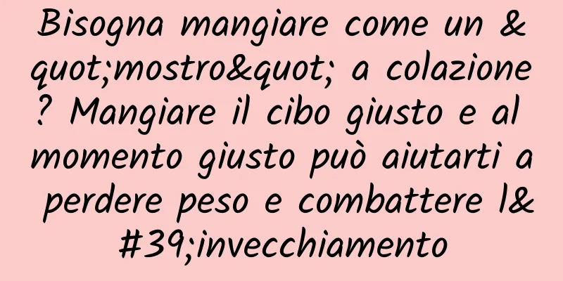 Bisogna mangiare come un "mostro" a colazione? Mangiare il cibo giusto e al momento giusto può aiutarti a perdere peso e combattere l'invecchiamento