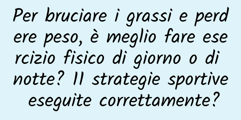 Per bruciare i grassi e perdere peso, è meglio fare esercizio fisico di giorno o di notte? 11 strategie sportive eseguite correttamente?