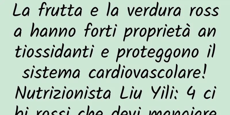 La frutta e la verdura rossa hanno forti proprietà antiossidanti e proteggono il sistema cardiovascolare! Nutrizionista Liu Yili: 4 cibi rossi che devi mangiare