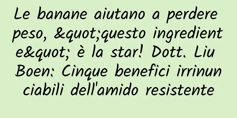 Le banane aiutano a perdere peso, "questo ingrediente" è la star! Dott. Liu Boen: Cinque benefici irrinunciabili dell'amido resistente