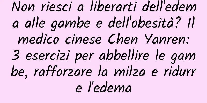 Non riesci a liberarti dell'edema alle gambe e dell'obesità? Il medico cinese Chen Yanren: 3 esercizi per abbellire le gambe, rafforzare la milza e ridurre l'edema