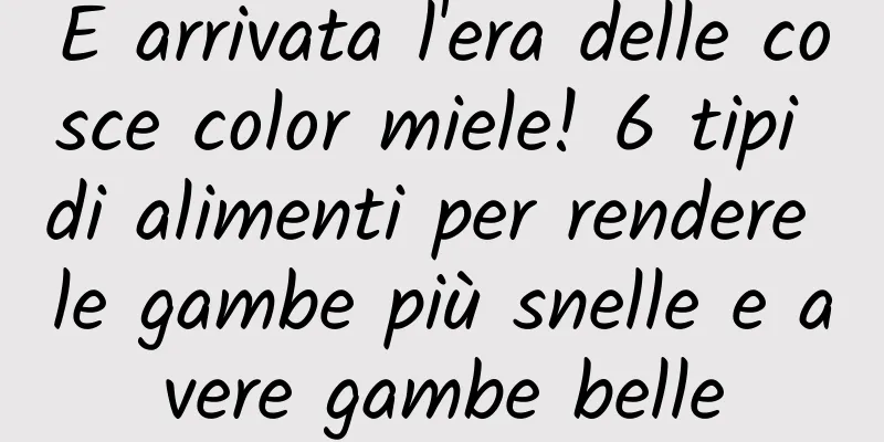 È arrivata l'era delle cosce color miele! 6 tipi di alimenti per rendere le gambe più snelle e avere gambe belle