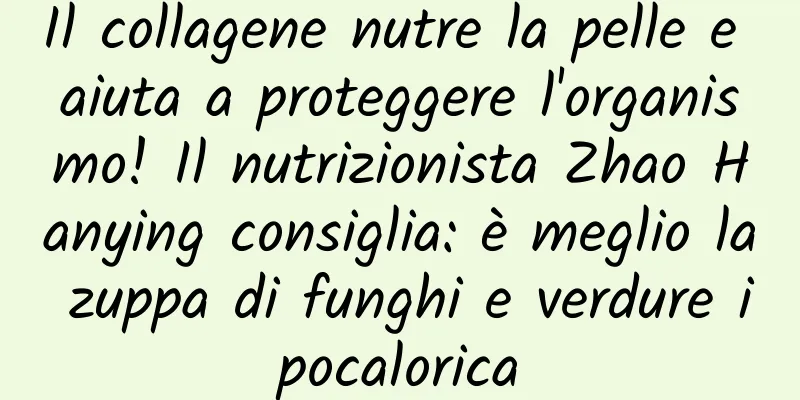 Il collagene nutre la pelle e aiuta a proteggere l'organismo! Il nutrizionista Zhao Hanying consiglia: è meglio la zuppa di funghi e verdure ipocalorica