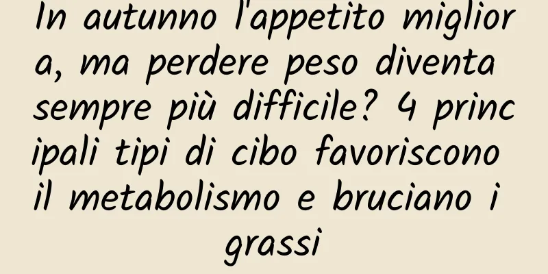 In autunno l'appetito migliora, ma perdere peso diventa sempre più difficile? 4 principali tipi di cibo favoriscono il metabolismo e bruciano i grassi